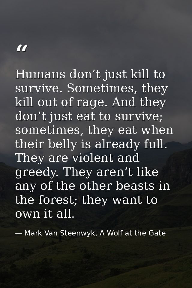 Humans don’t just kill to survive. Sometimes, they kill out of rage. And they don’t just eat to survive; sometimes, they — Mark Van Steenwyk, A Wolf at the Gate
