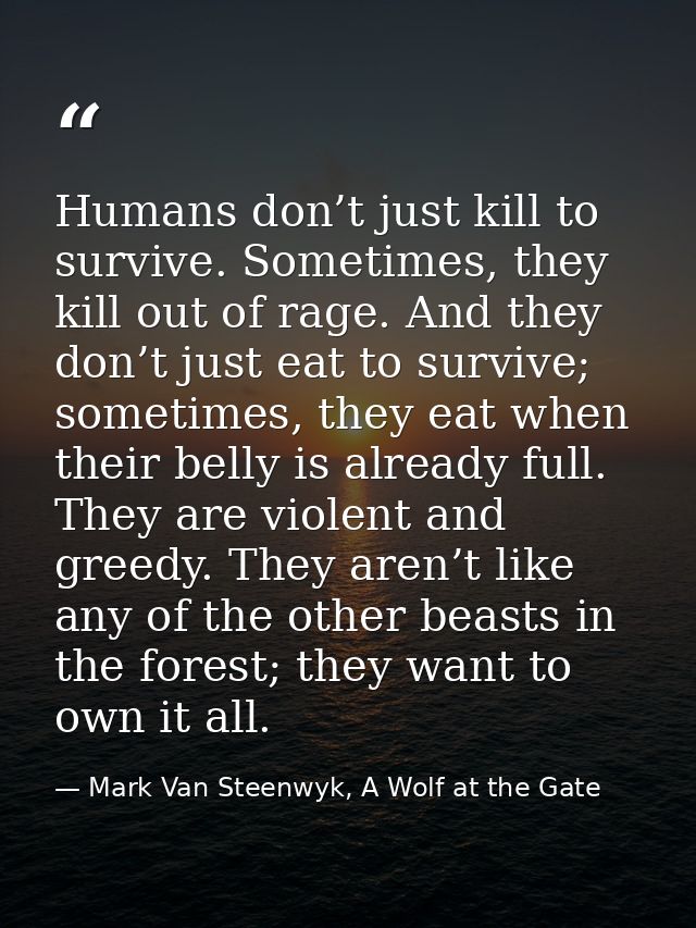 Humans don’t just kill to survive. Sometimes, they kill out of rage. And they don’t just eat to survive; sometimes, they — Mark Van Steenwyk, A Wolf at the Gate