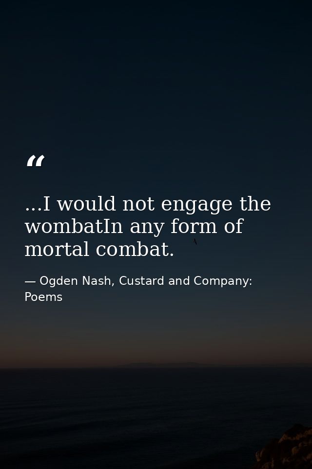 ...I would not engage the wombatIn any form of mortal combat. — Ogden Nash, Custard and Company: Poems