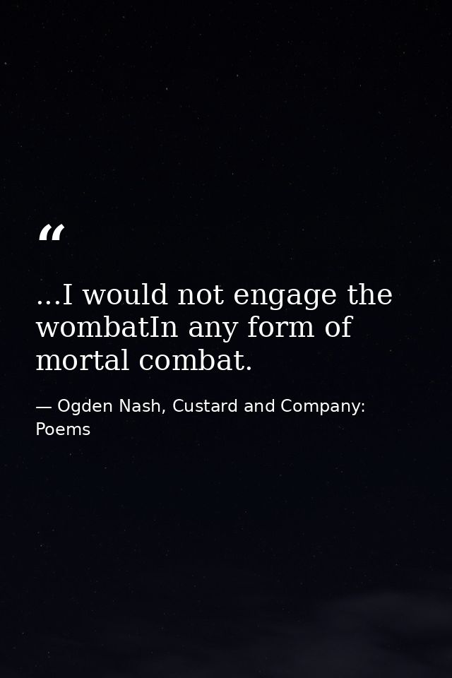 ...I would not engage the wombatIn any form of mortal combat. — Ogden Nash, Custard and Company: Poems