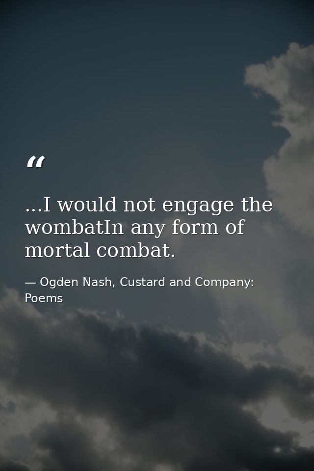 ...I would not engage the wombatIn any form of mortal combat. — Ogden Nash, Custard and Company: Poems