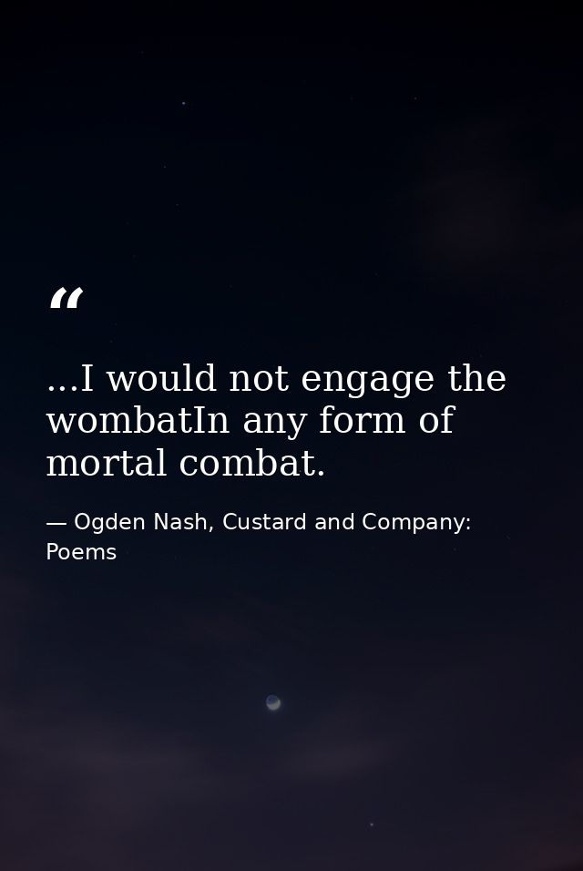 ...I would not engage the wombatIn any form of mortal combat. — Ogden Nash, Custard and Company: Poems