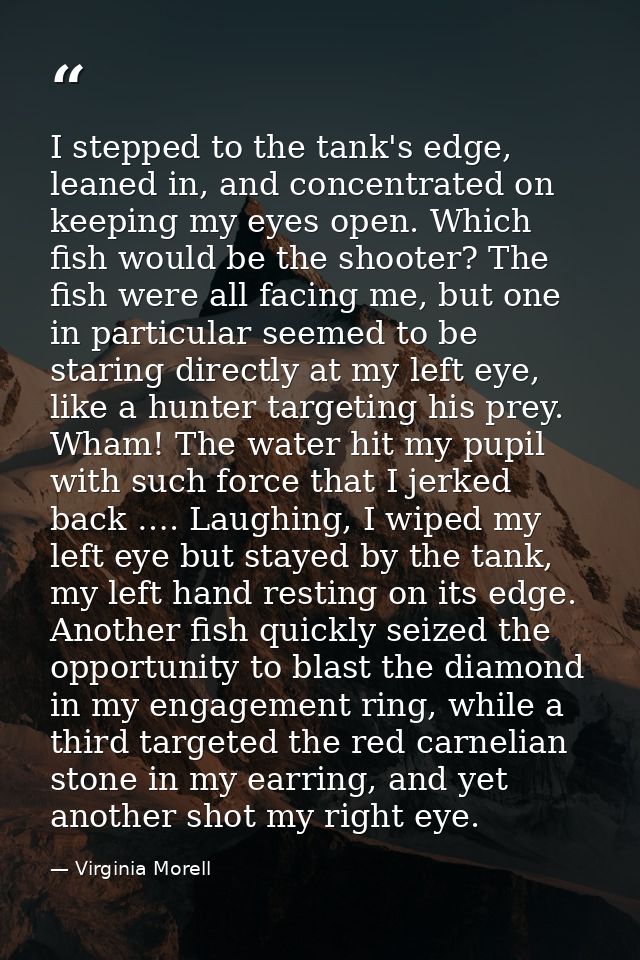 I stepped to the tank's edge, leaned in, and concentrated on keeping my eyes open. Which fish would be the shooter? The  — Virginia Morell