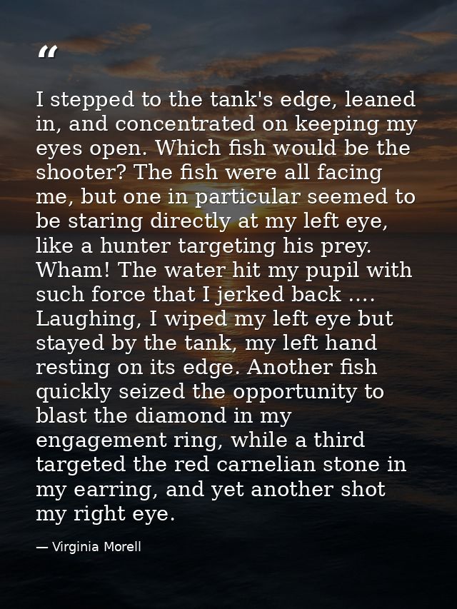 I stepped to the tank's edge, leaned in, and concentrated on keeping my eyes open. Which fish would be the shooter? The  — Virginia Morell