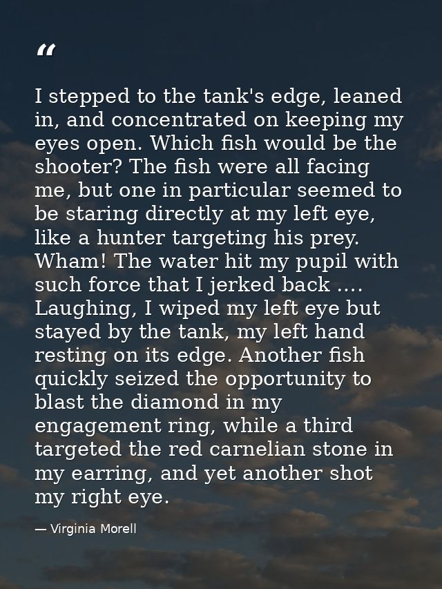 I stepped to the tank's edge, leaned in, and concentrated on keeping my eyes open. Which fish would be the shooter? The  — Virginia Morell