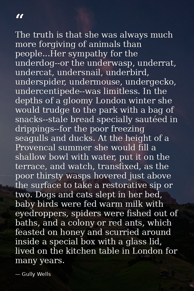 The truth is that she was always much more forgiving of animals than people...Her sympathy for the underdog--or the unde — Gully Wells