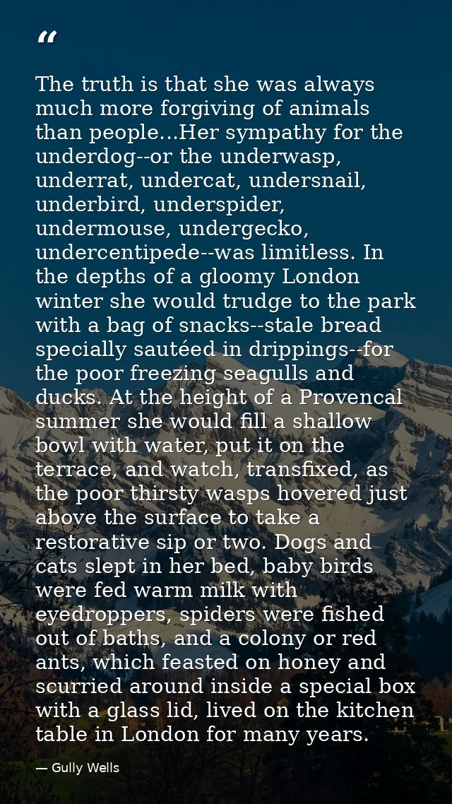 The truth is that she was always much more forgiving of animals than people...Her sympathy for the underdog--or the unde — Gully Wells