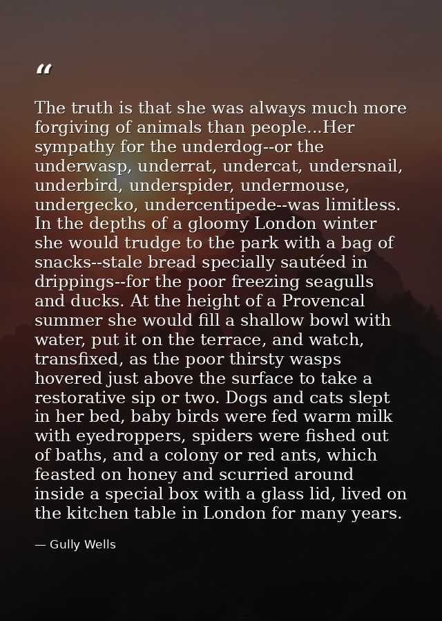 The truth is that she was always much more forgiving of animals than people...Her sympathy for the underdog--or the unde — Gully Wells