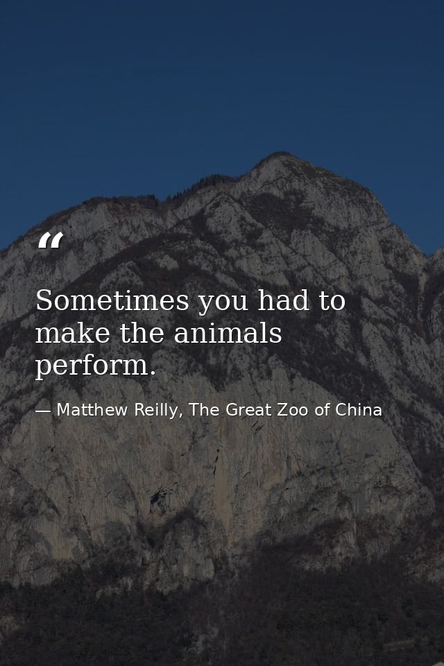 Sometimes you had to make the animals perform. — Matthew Reilly, The Great Zoo of China