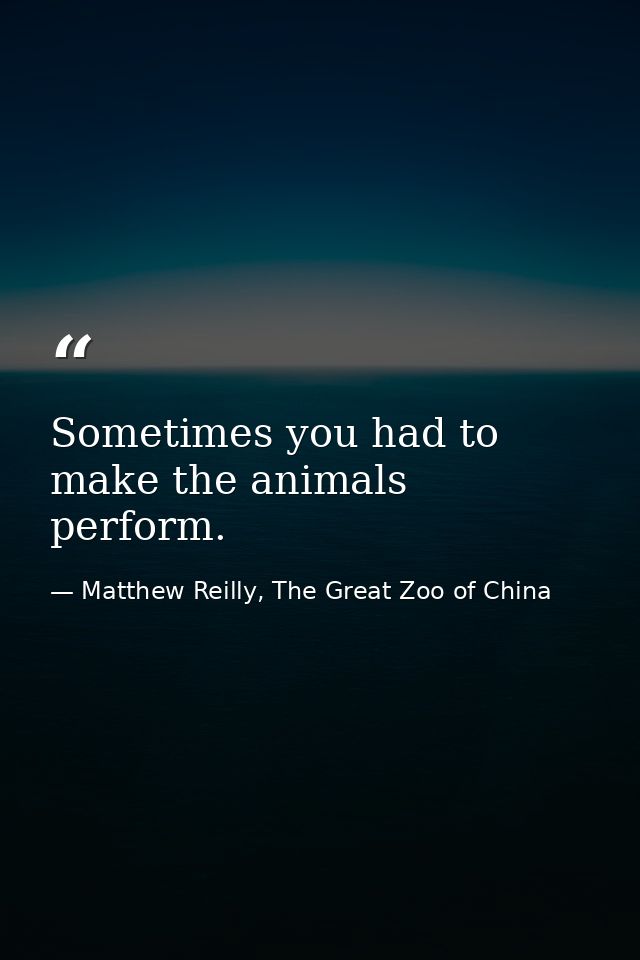 Sometimes you had to make the animals perform. — Matthew Reilly, The Great Zoo of China