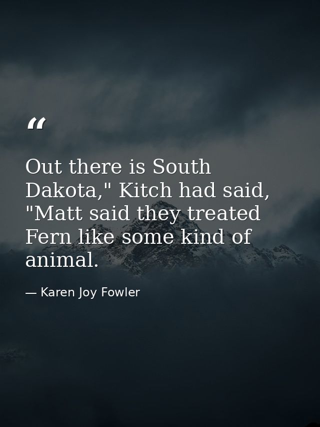 Out there is South Dakota," Kitch had said, "Matt said they treated Fern like some kind of animal. — Karen Joy Fowler