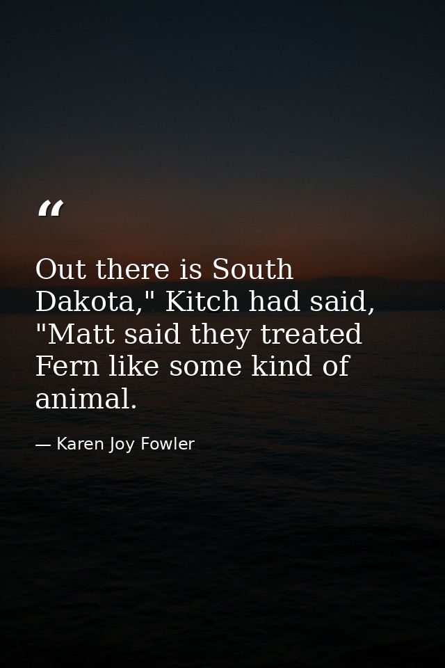Out there is South Dakota," Kitch had said, "Matt said they treated Fern like some kind of animal. — Karen Joy Fowler
