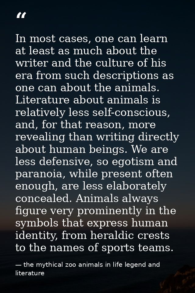 In most cases, one can learn at least as much about the writer and the culture of his era from such descriptions as one  — the mythical zoo animals in life legend and literature