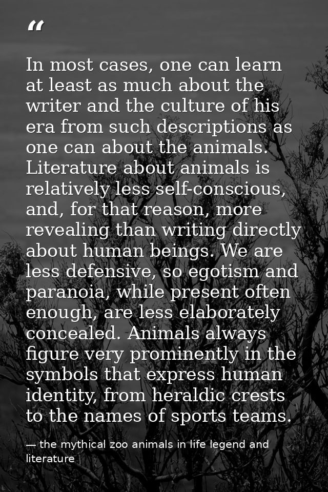 In most cases, one can learn at least as much about the writer and the culture of his era from such descriptions as one  — the mythical zoo animals in life legend and literature