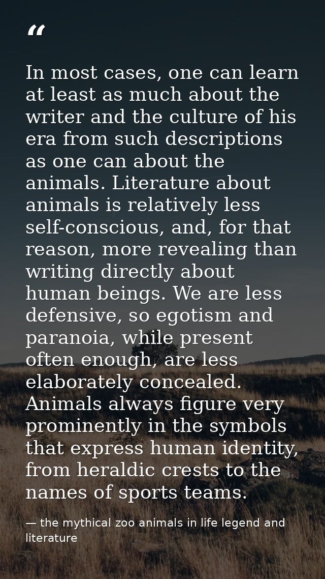 In most cases, one can learn at least as much about the writer and the culture of his era from such descriptions as one  — the mythical zoo animals in life legend and literature