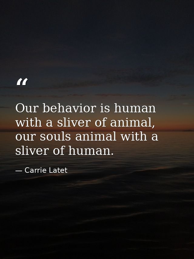 Our behavior is human with a sliver of animal, our souls animal with a sliver of human. — Carrie Latet