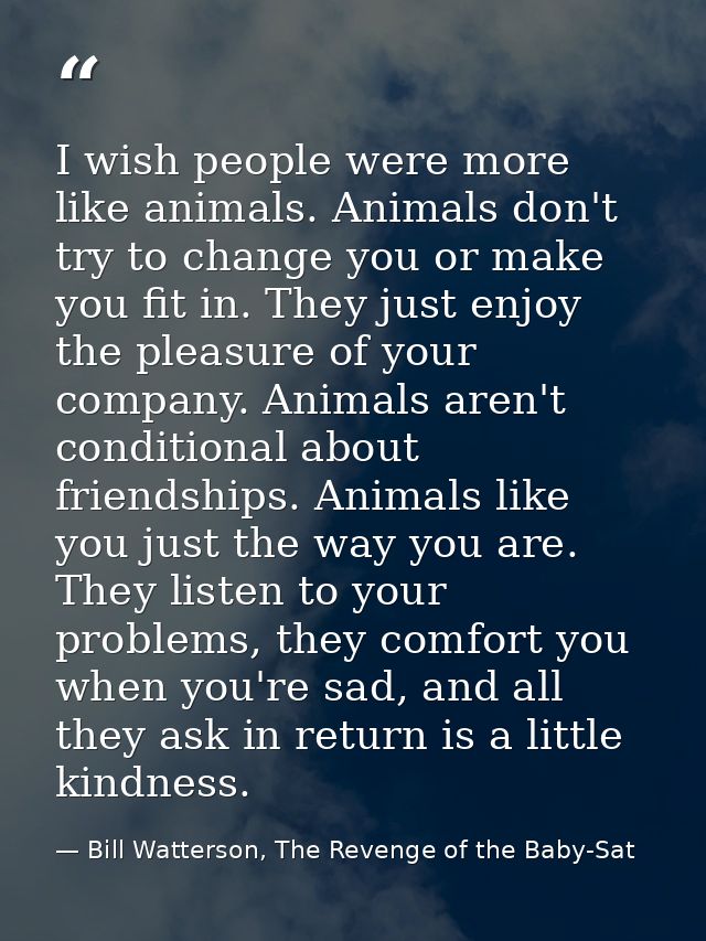 I wish people were more like animals. Animals don't try to change you or make you fit in. They just enjoy the pleasure o — Bill Watterson, The Revenge of the Baby-Sat