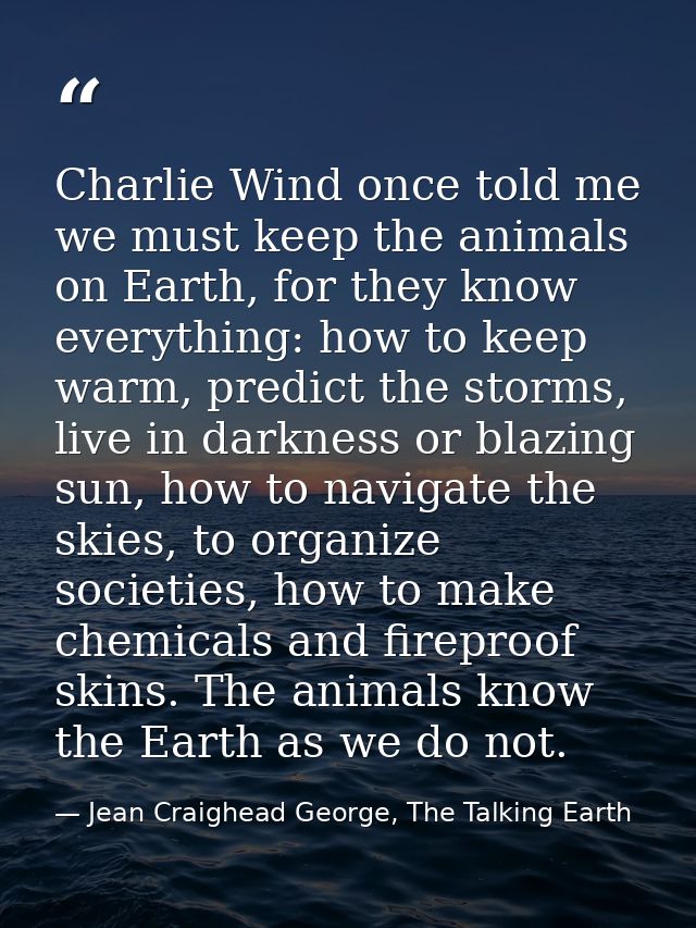 Charlie Wind once told me we must keep the animals on Earth, for they know everything: how to keep warm, predict the sto — Jean Craighead George, The Talking Earth