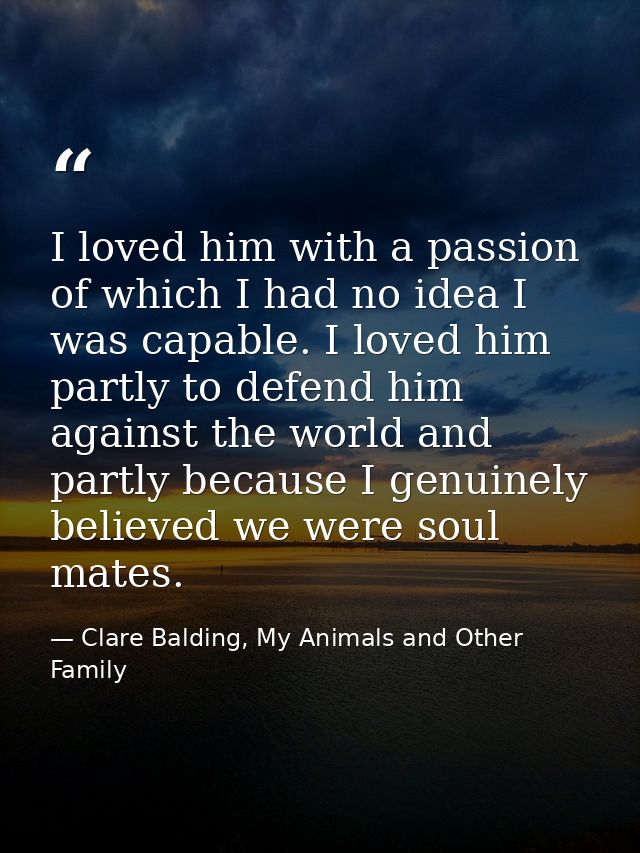 I loved him with a passion of which I had no idea I was capable. I loved him partly to defend him against the world and  — Clare Balding, My Animals and Other Family