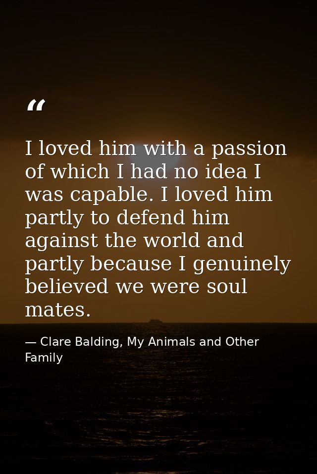 I loved him with a passion of which I had no idea I was capable. I loved him partly to defend him against the world and  — Clare Balding, My Animals and Other Family