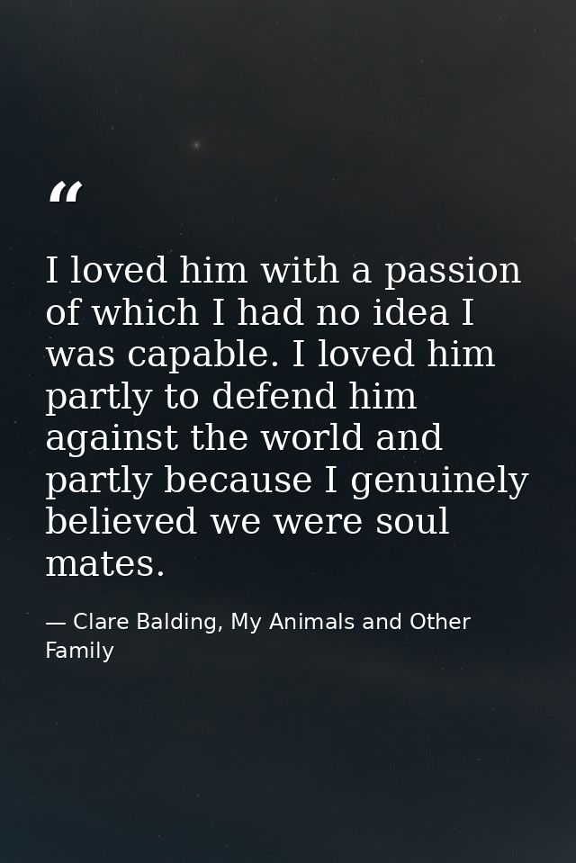 I loved him with a passion of which I had no idea I was capable. I loved him partly to defend him against the world and  — Clare Balding, My Animals and Other Family