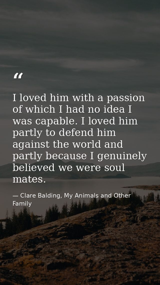 I loved him with a passion of which I had no idea I was capable. I loved him partly to defend him against the world and  — Clare Balding, My Animals and Other Family