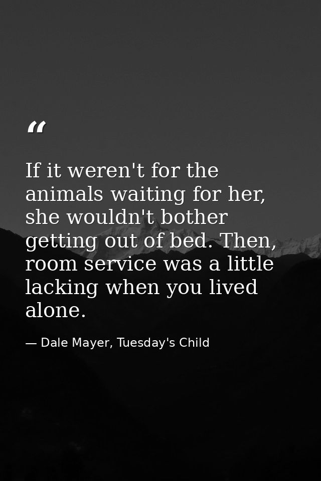 If it weren't for the animals waiting for her, she wouldn't bother getting out of bed. Then, room service was a little l — Dale Mayer, Tuesday's Child