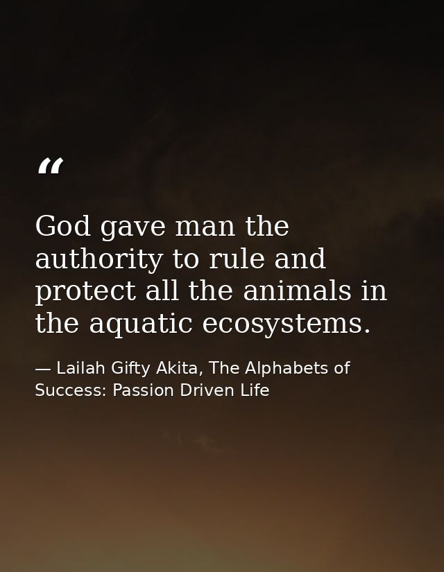 God gave man the authority to rule and protect all the animals in the aquatic ecosystems. — Lailah Gifty Akita, The Alphabets of  Success: Passion Driven Life