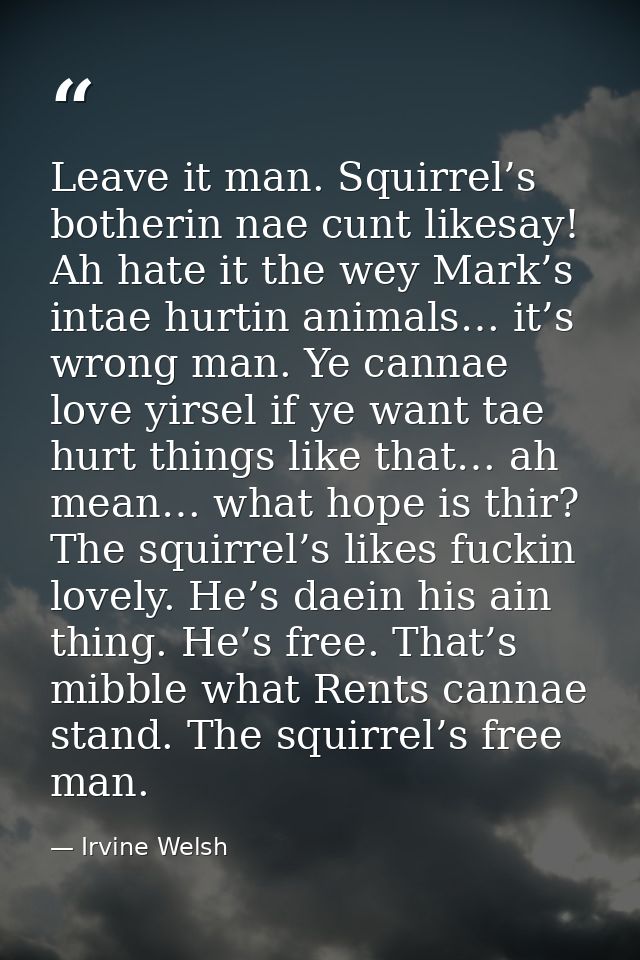 Leave it man. Squirrel’s botherin nae cunt likesay! Ah hate it the wey Mark’s intae hurtin animals… it’s wrong man. Ye c — Irvine Welsh