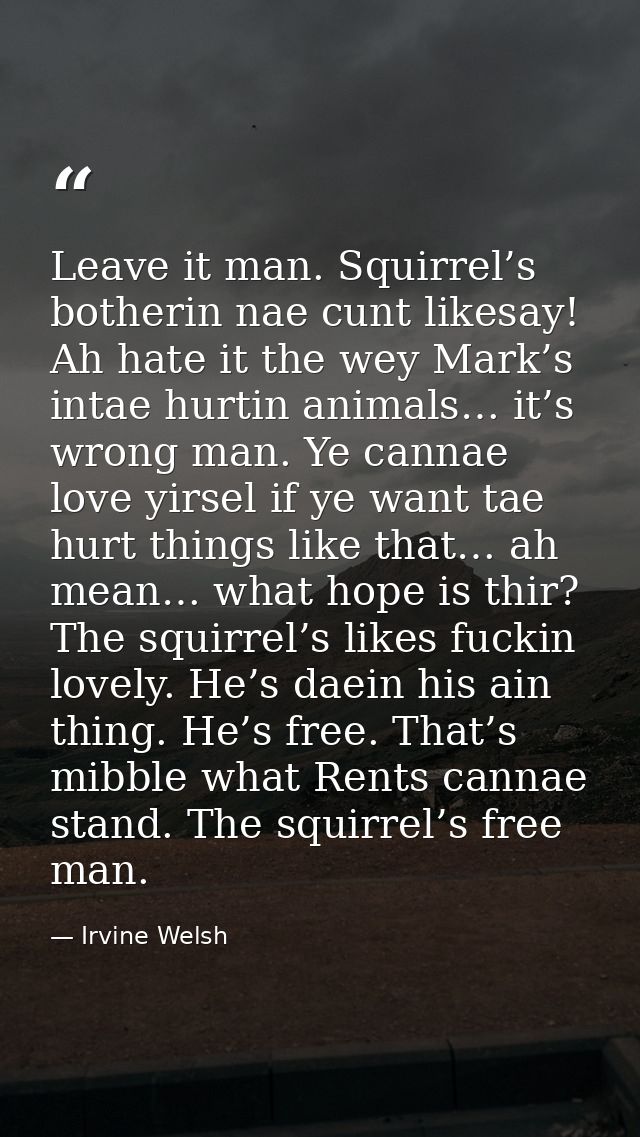 Leave it man. Squirrel’s botherin nae cunt likesay! Ah hate it the wey Mark’s intae hurtin animals… it’s wrong man. Ye c — Irvine Welsh