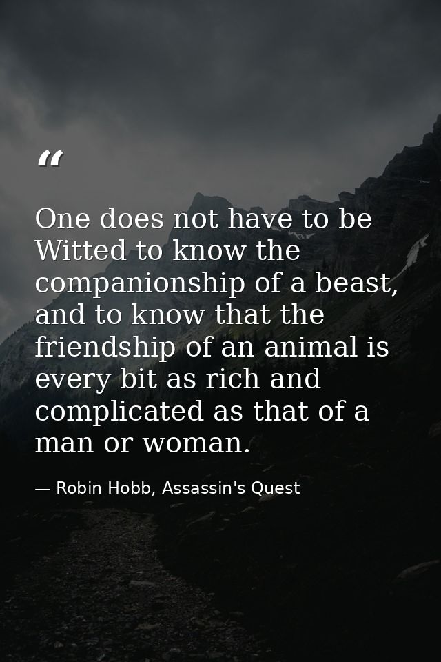 One does not have to be Witted to know the companionship of a beast, and to know that the friendship of an animal is eve — Robin Hobb, Assassin's Quest