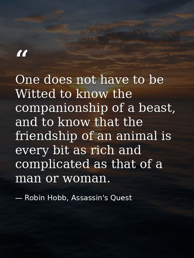 One does not have to be Witted to know the companionship of a beast, and to know that the friendship of an animal is eve — Robin Hobb, Assassin's Quest