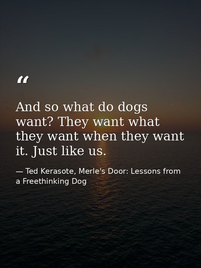 And so what do dogs want? They want what they want when they want it. Just like us. — Ted Kerasote, Merle's Door: Lessons from a Freethinking Dog