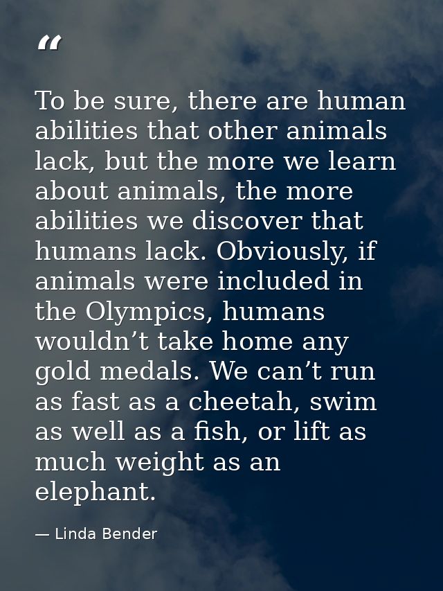 To be sure, there are human abilities that other animals lack, but the more we learn about animals, the more abilities w — Linda Bender
