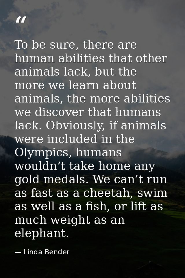 To be sure, there are human abilities that other animals lack, but the more we learn about animals, the more abilities w — Linda Bender