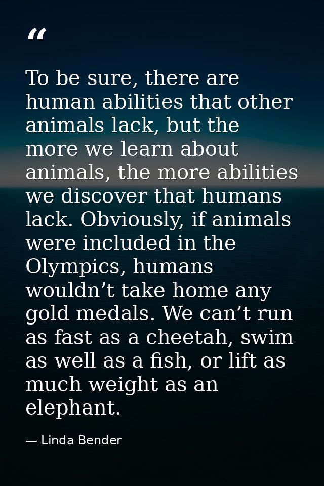 To be sure, there are human abilities that other animals lack, but the more we learn about animals, the more abilities w — Linda Bender