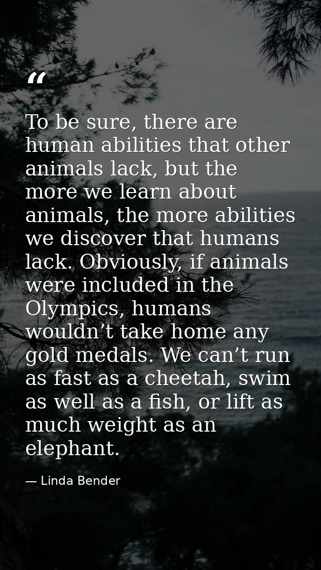 To be sure, there are human abilities that other animals lack, but the more we learn about animals, the more abilities w — Linda Bender