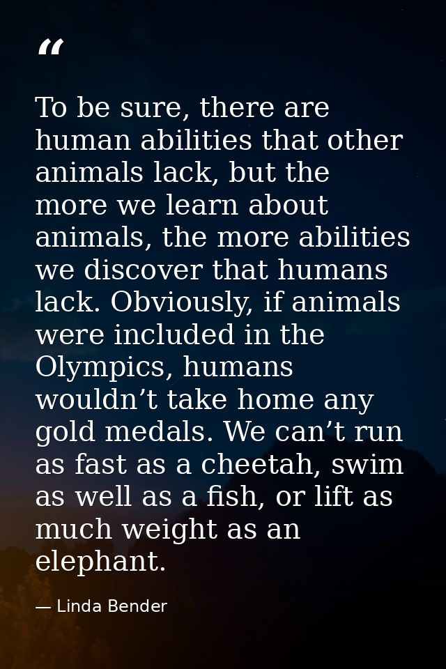 To be sure, there are human abilities that other animals lack, but the more we learn about animals, the more abilities w — Linda Bender