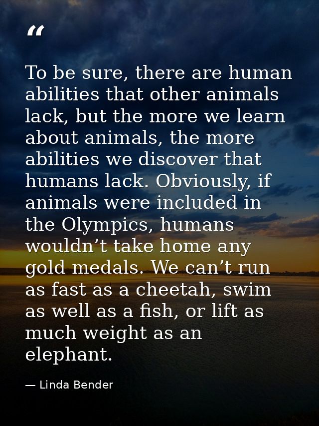 To be sure, there are human abilities that other animals lack, but the more we learn about animals, the more abilities w — Linda Bender