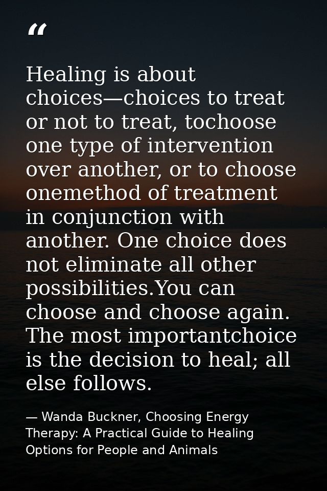 Healing is about choices—choices to treat or not to treat, tochoose one type of intervention over another, or to choose  — Wanda Buckner, Choosing Energy Therapy: A Practical Guide to Healing Options for People and Animals