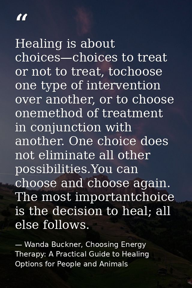 Healing is about choices—choices to treat or not to treat, tochoose one type of intervention over another, or to choose  — Wanda Buckner, Choosing Energy Therapy: A Practical Guide to Healing Options for People and Animals