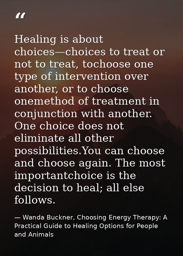 Healing is about choices—choices to treat or not to treat, tochoose one type of intervention over another, or to choose  — Wanda Buckner, Choosing Energy Therapy: A Practical Guide to Healing Options for People and Animals