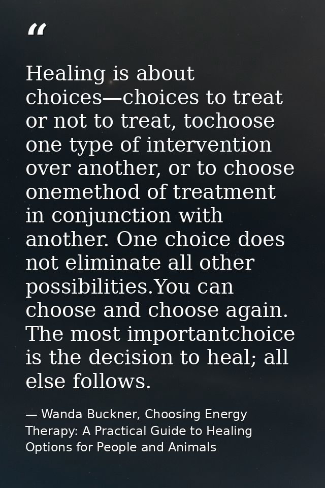 Healing is about choices—choices to treat or not to treat, tochoose one type of intervention over another, or to choose  — Wanda Buckner, Choosing Energy Therapy: A Practical Guide to Healing Options for People and Animals