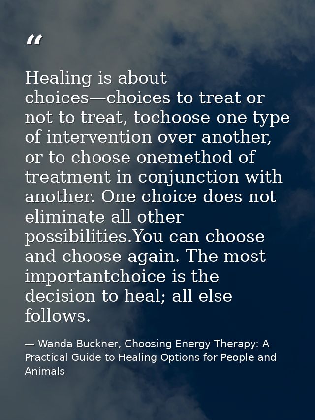 Healing is about choices—choices to treat or not to treat, tochoose one type of intervention over another, or to choose  — Wanda Buckner, Choosing Energy Therapy: A Practical Guide to Healing Options for People and Animals