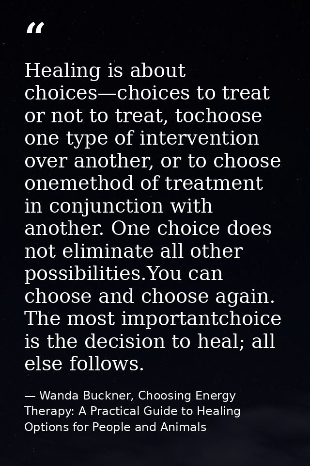 Healing is about choices—choices to treat or not to treat, tochoose one type of intervention over another, or to choose  — Wanda Buckner, Choosing Energy Therapy: A Practical Guide to Healing Options for People and Animals