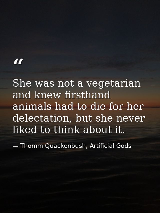 She was not a vegetarian and knew firsthand animals had to die for her delectation, but she never liked to think about i — Thomm Quackenbush, Artificial Gods