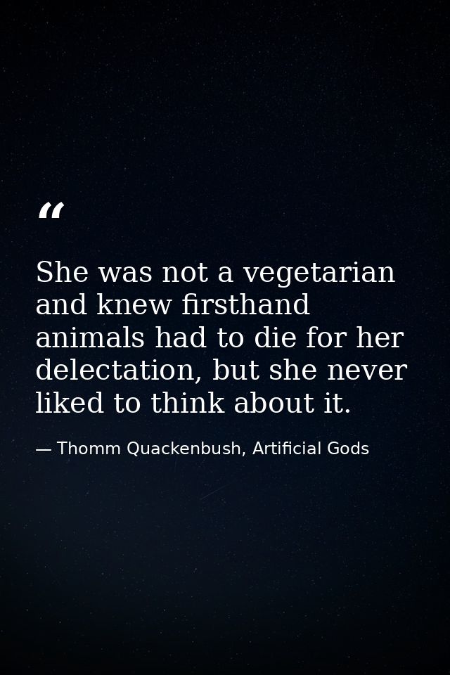 She was not a vegetarian and knew firsthand animals had to die for her delectation, but she never liked to think about i — Thomm Quackenbush, Artificial Gods