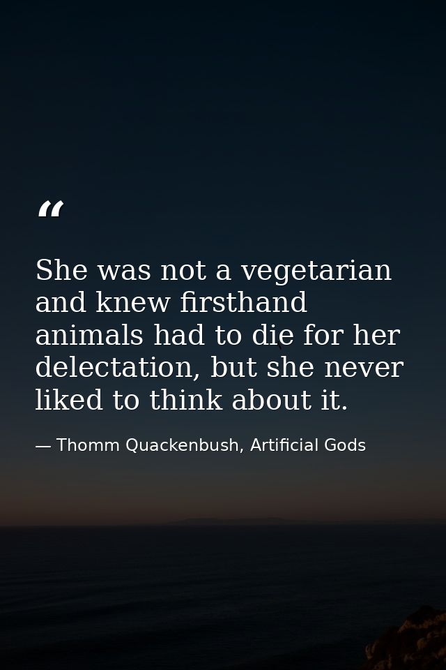 She was not a vegetarian and knew firsthand animals had to die for her delectation, but she never liked to think about i — Thomm Quackenbush, Artificial Gods