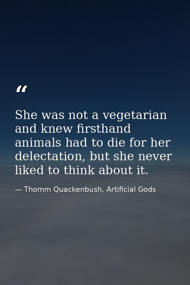 She was not a vegetarian and knew firsthand animals had to die for her delectation, but she never liked to think about i — Thomm Quackenbush, Artificial Gods