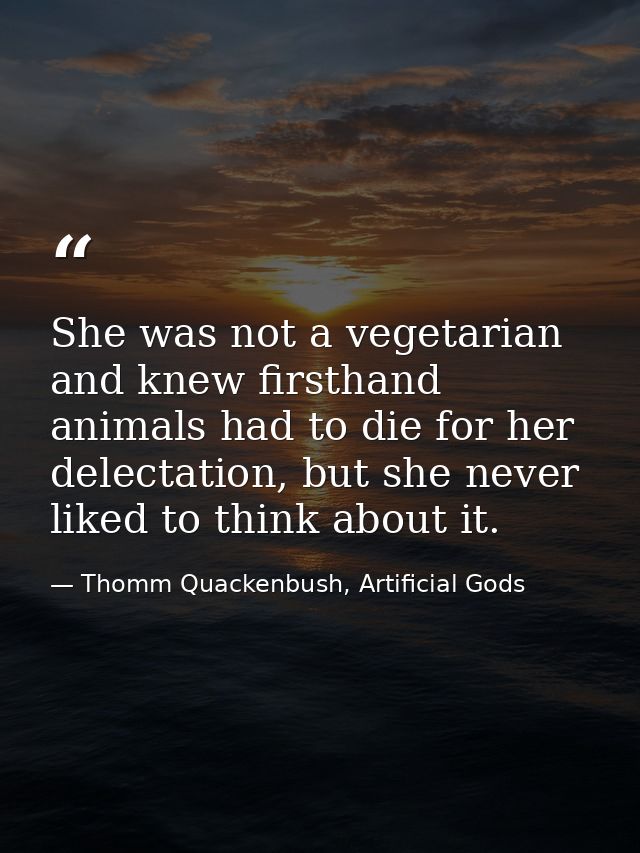 She was not a vegetarian and knew firsthand animals had to die for her delectation, but she never liked to think about i — Thomm Quackenbush, Artificial Gods